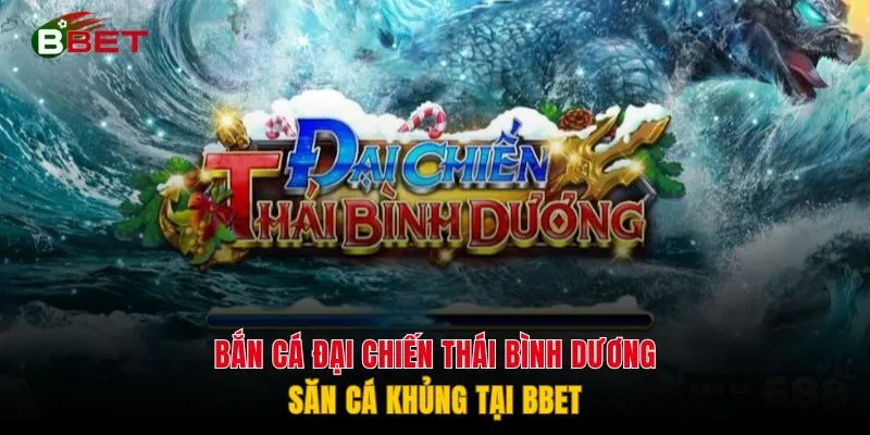 Bắn Cá Đại Chiến Thái Bình Dương - Săn Cá Khủng Tại BBET